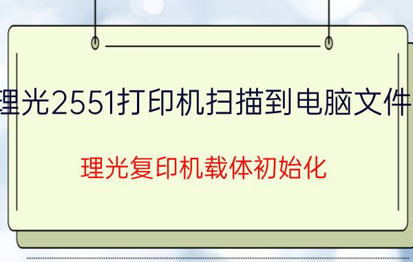 理光2551打印机扫描到电脑文件夹 理光复印机载体初始化？